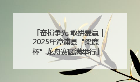 奋楫争先 敢拼爱赢｜2025年漳浦县“梁鹿杯”龙舟赛圆满举行