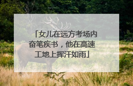 女儿在远方考场内奋笔疾书，他在高速工地上挥汗如雨