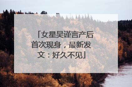 女星吴谨言产后首次现身，最新发文：好久不见