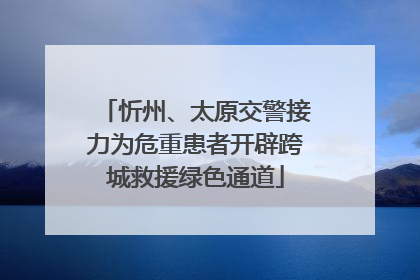 忻州、太原交警接力为危重患者开辟跨城救援绿色通道