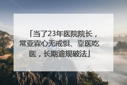 当了23年医院院长，常亚霖心无戒惧、靠医吃医，长期逾规破法