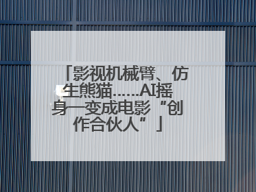 影视机械臂、仿生熊猫……AI摇身一变成电影“创作合伙人”