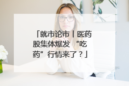 就市论市丨医药股集体爆发 “吃药”行情来了？