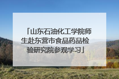 山东石油化工学院师生赴东营市食品药品检验研究院参观学习