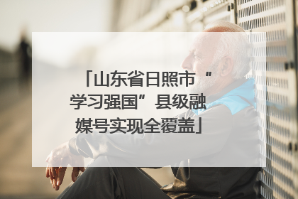 山东省日照市“学习强国”县级融媒号实现全覆盖