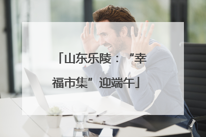 山东乐陵：“幸福市集”迎端午