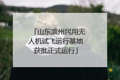 山东滨州民用无人机试飞运行基地获批正式运行