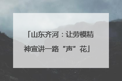 山东齐河：让劳模精神宣讲一路“声”花
