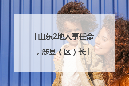 山东2地人事任命，涉县（区）长