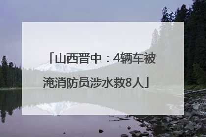 山西晋中：4辆车被淹消防员涉水救8人