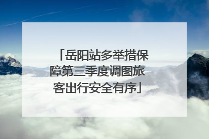 岳阳站多举措保障第三季度调图旅客出行安全有序