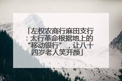 左权农商行麻田支行：太行革命根据地上的“移动银行”，让八十四岁老人笑开颜