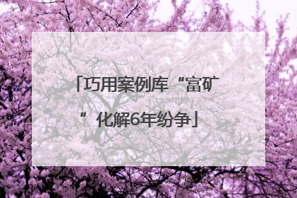巧用案例库“富矿”化解6年纷争