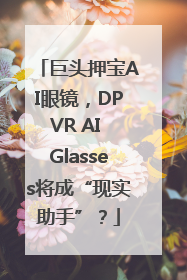 巨头押宝AI眼镜，DPVR AI Glasses将成“现实助手”？