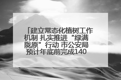 建立常态化植树工作机制 扎实推进“绿满陇原”行动 市公安局预计年底前完成1402亩绿化任务
