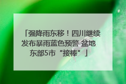 强降雨东移！四川继续发布暴雨蓝色预警 盆地东部5市“接棒”