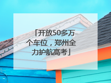 开放50多万个车位，郑州全力护航高考