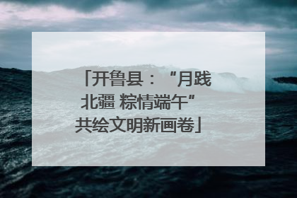 开鲁县：“月践北疆 粽情端午”共绘文明新画卷