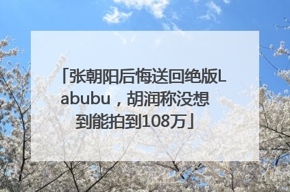 张朝阳后悔送回绝版Labubu，胡润称没想到能拍到108万