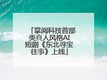 掌阅科技首部类真人风格AI短剧《东北寻宝往事》上线