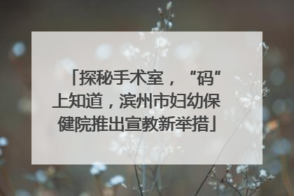 探秘手术室，“码”上知道，滨州市妇幼保健院推出宣教新举措
