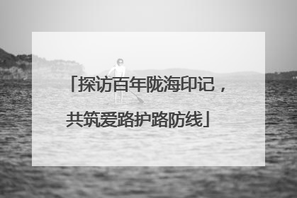 探访百年陇海印记，共筑爱路护路防线