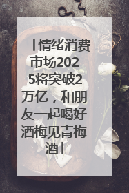 情绪消费市场2025将突破2万亿，和朋友一起喝好酒梅见青梅酒