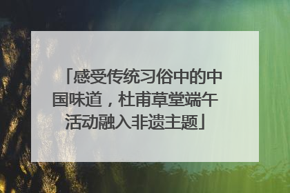 感受传统习俗中的中国味道，杜甫草堂端午活动融入非遗主题