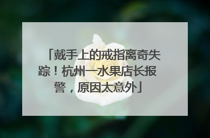 戴手上的戒指离奇失踪！杭州一水果店长报警，原因太意外