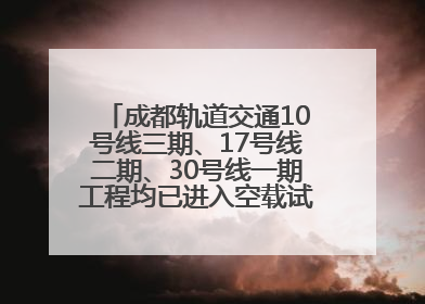 成都轨道交通10号线三期、17号线二期、30号线一期工程均已进入空载试运行阶段