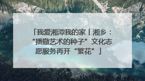 我爱湘潭我的家丨湘乡：“播撒艺术的种子”文化志愿服务再开“繁花”