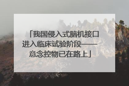我国侵入式脑机接口进入临床试验阶段——意念控物已在路上
