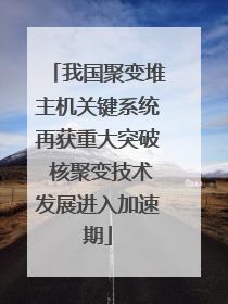 我国聚变堆主机关键系统再获重大突破 核聚变技术发展进入加速期