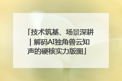 技术筑基、场景深耕｜解码AI独角兽云知声的硬核实力版图