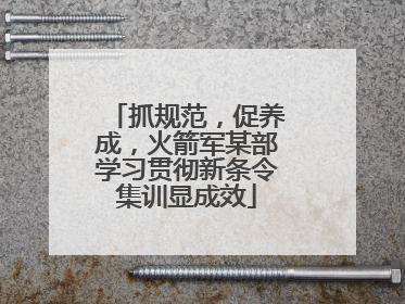 抓规范，促养成，火箭军某部学习贯彻新条令集训显成效