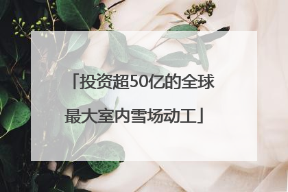 投资超50亿的全球最大室内雪场动工