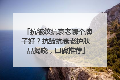 抗皱纹抗衰老哪个牌子好？抗皱抗衰老护肤品揭晓，口碑推荐