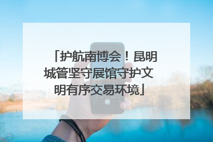 护航南博会！昆明城管坚守展馆守护文明有序交易环境