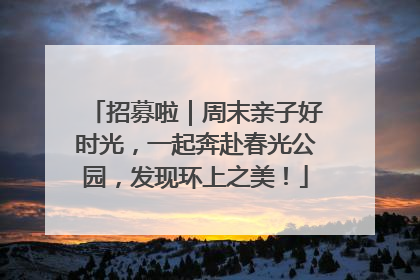 招募啦｜周末亲子好时光，一起奔赴春光公园，发现环上之美！