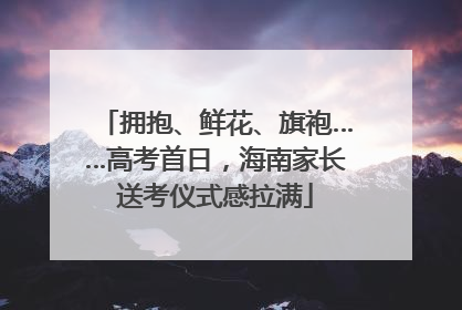 拥抱、鲜花、旗袍……高考首日，海南家长送考仪式感拉满