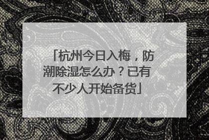 杭州今日入梅，防潮除湿怎么办？已有不少人开始备货