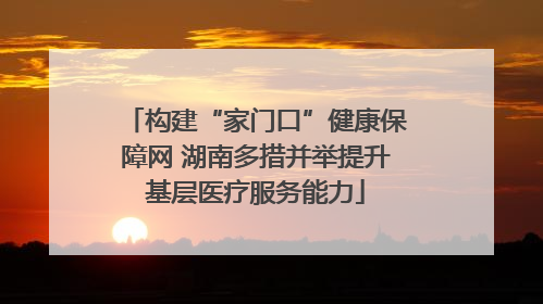 构建“家门口”健康保障网 湖南多措并举提升基层医疗服务能力