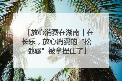 放心消费在湖南｜在长乐，放心消费的“松弛感”被拿捏住了