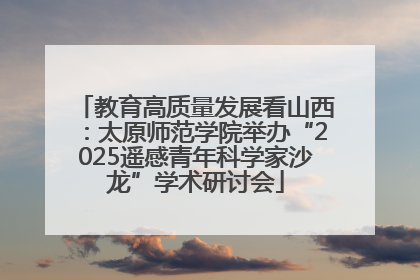 教育高质量发展看山西：太原师范学院举办“2025遥感青年科学家沙龙”学术研讨会