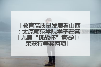 教育高质量发展看山西：太原师范学院学子在第十九届“挑战杯”竞赛中荣获特等奖两项