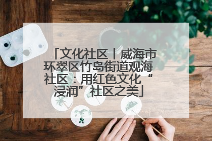 文化社区丨威海市环翠区竹岛街道观海社区：用红色文化“浸润”社区之美