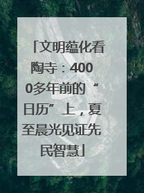 文明蕴化看陶寺：4000多年前的“日历”上，夏至晨光见证先民智慧