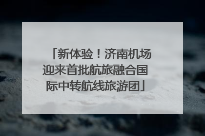 新体验！济南机场迎来首批航旅融合国际中转航线旅游团