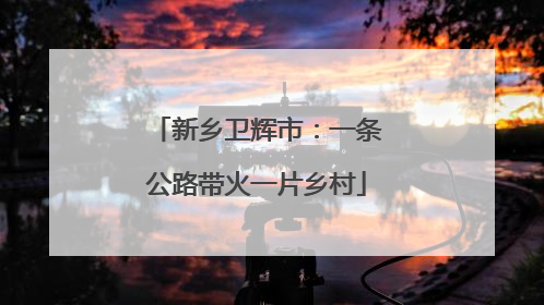 新乡卫辉市：一条公路带火一片乡村