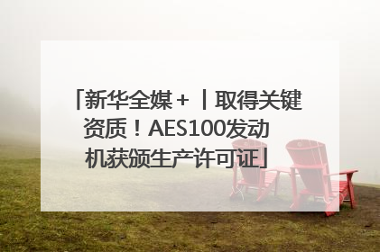 新华全媒＋丨取得关键资质！AES100发动机获颁生产许可证